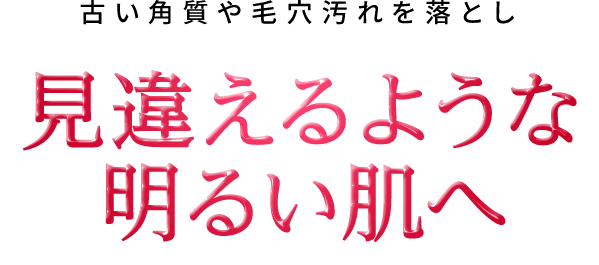 古い角質や毛穴汚れを落とし見違えるような 明るい肌へ