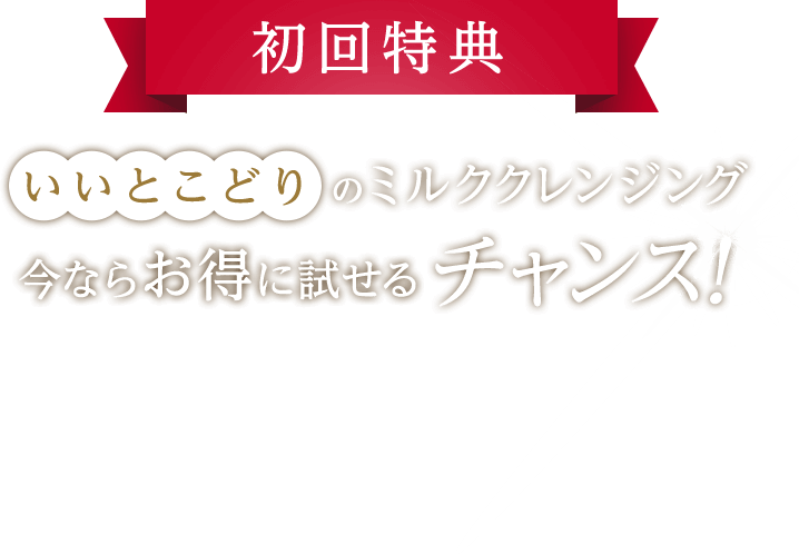 初回特典 いいとこどりのミルククレンジング今ならお得に試せるチャンス！