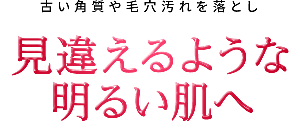 古い角質や毛穴汚れを落とし見違えるような 明るい肌へ