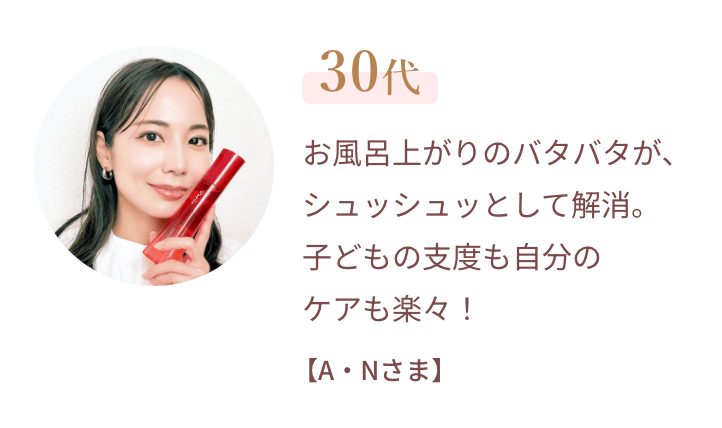 30代 お風呂上がりのバタバタが、シュッシュッとして解消。子どもの支度も自分のケアも楽々！【A・Nさま】