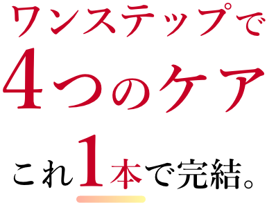ワンステップで4つのケアこれ1本で完結。