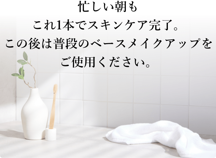 忙しい朝もこれ1本でスキンケア完了。この後は普段のベースメイクをご使用ください。