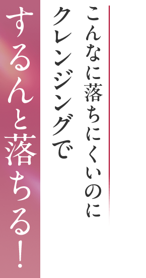 こんなに落ちにくいのにクレンジングでするんと落ちる！